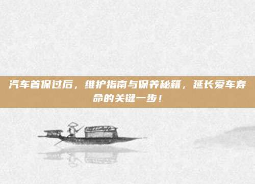 汽车首保过后,维护指南与保养秘籍,延长爱车寿命的关键一步!