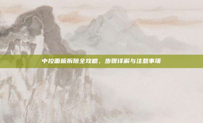 中控面板拆除全攻略,步骤详解与注意事项