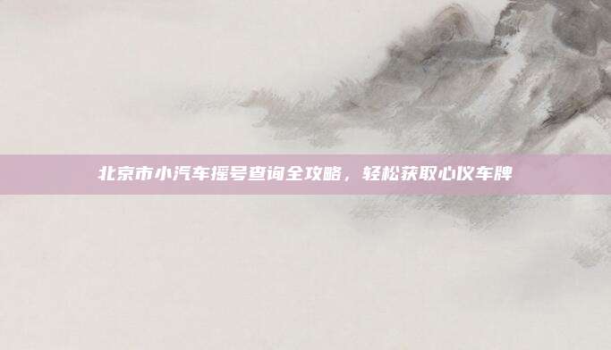北京市小汽车摇号查询全攻略,轻松获取心仪车牌