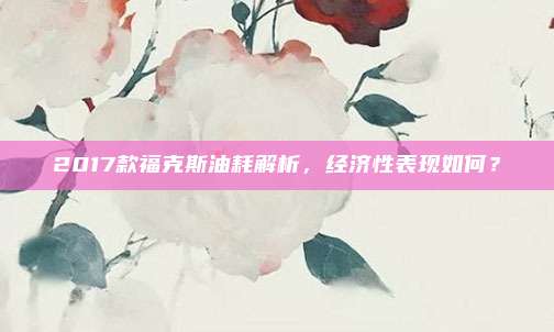 2017款福克斯油耗解析,经济性表现如何?