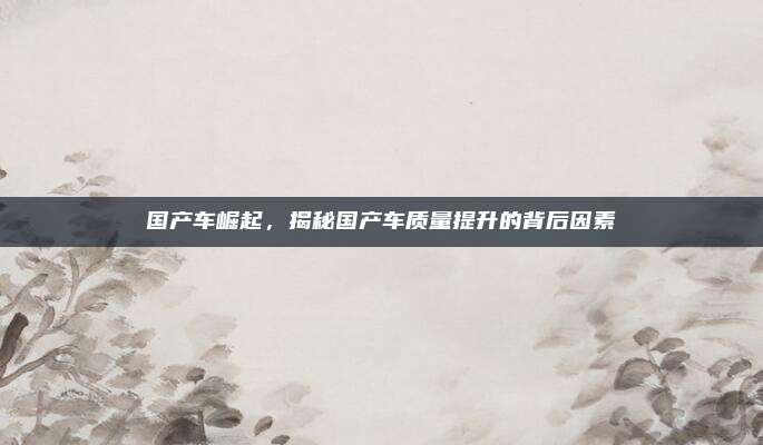 国产车崛起,揭秘国产车质量提升的背后因素