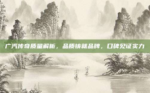 广汽传奇质量解析，品质铸就品牌，口碑见证实力
