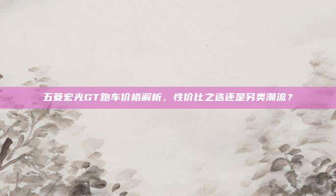五菱宏光GT跑车价格解析，性价比之选还是另类潮流？