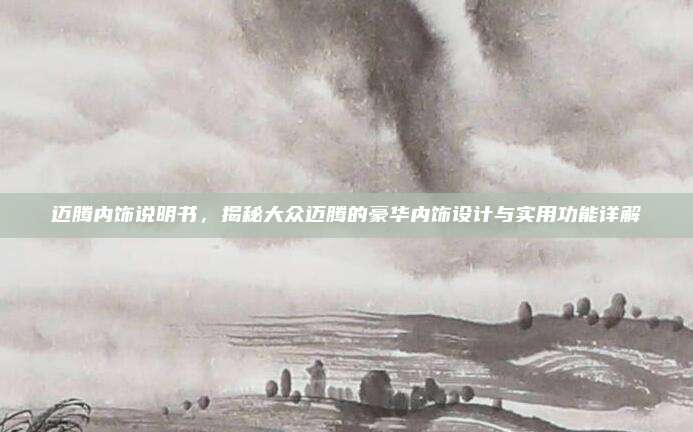 迈腾内饰说明书,揭秘大众迈腾的豪华内饰设计与实用功能详解