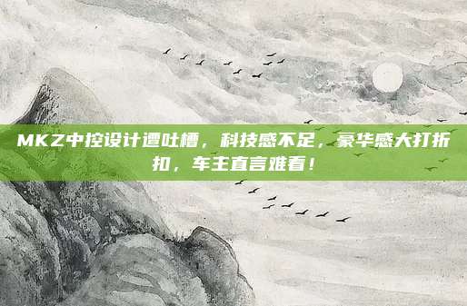 MKZ中控设计遭吐槽,科技感不足,豪华感大打折扣,车主直言难看!