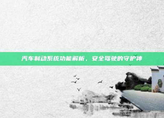 汽车制动系统功能解析,安全驾驶的守护神