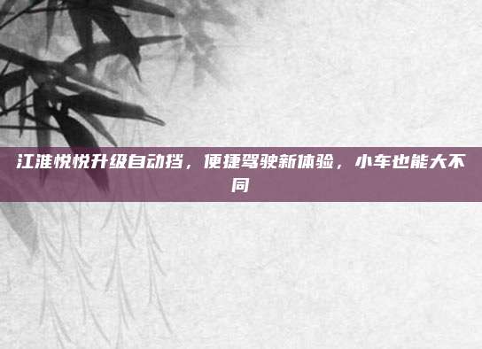 江淮悦悦升级自动挡,便捷驾驶新体验,小车也能大不同