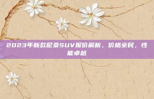 2023年新款尼桑SUV报价解析,价格亲民,性能卓越