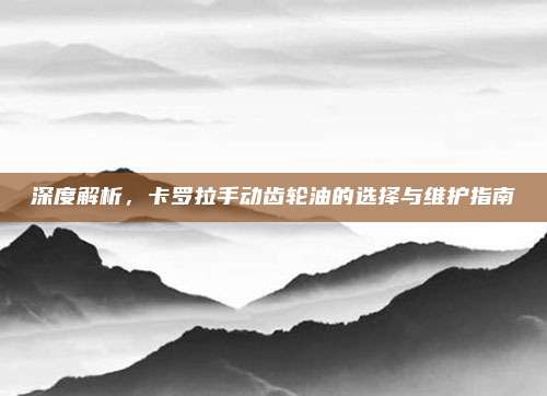 深度解析,卡罗拉手动齿轮油的选择与维护指南