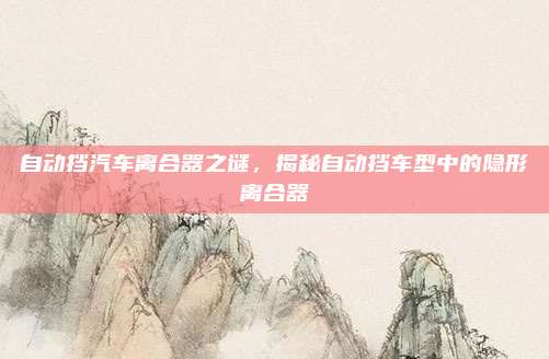 自动挡汽车离合器之谜,揭秘自动挡车型中的隐形离合器