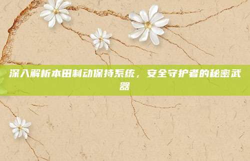 深入解析本田制动保持系统，安全守护者的秘密武器