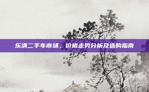 乐清二手车市场,价格走势分析及选购指南