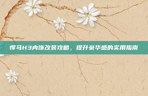 悍马H3内饰改装攻略,提升豪华感的实用指南