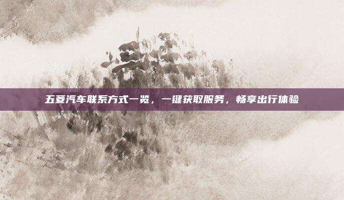 五菱汽车联系方式一览,一键获取服务,畅享出行体验