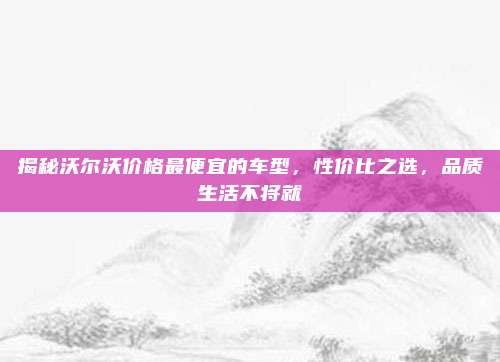 揭秘沃尔沃价格最便宜的车型,性价比之选,品质生活不将就