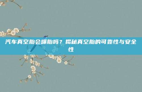 汽车真空胎会爆胎吗?揭秘真空胎的可靠性与安全性