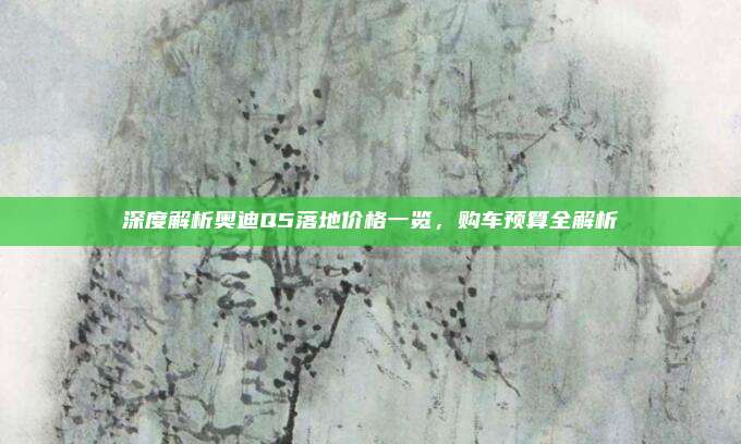 深度解析奥迪Q5落地价格一览,购车预算全解析