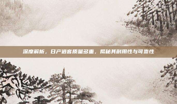 深度解析,日产逍客质量多重,揭秘其耐用性与可靠性