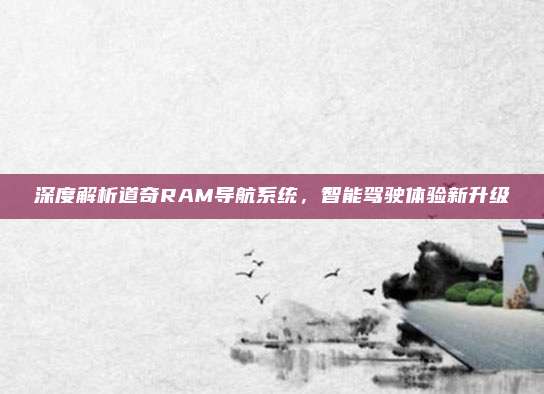 深度解析道奇RAM导航系统,智能驾驶体验新升级
