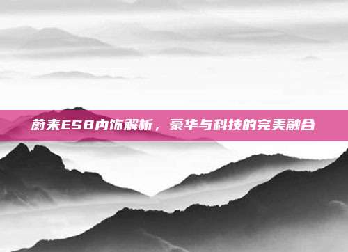 蔚来ES8内饰解析,豪华与科技的完美融合
