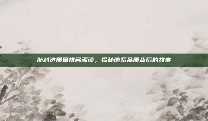 斯科达质量排名解读,揭秘德系品质背后的故事