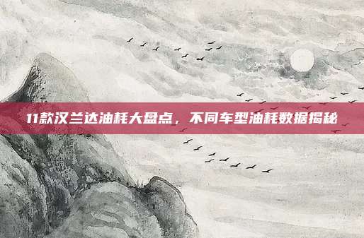 11款汉兰达油耗大盘点,不同车型油耗数据揭秘