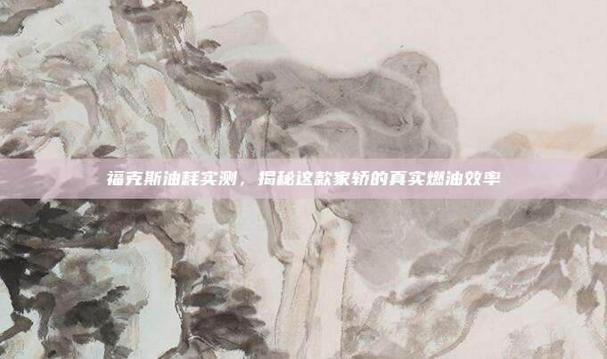 福克斯油耗实测,揭秘这款家轿的真实燃油效率