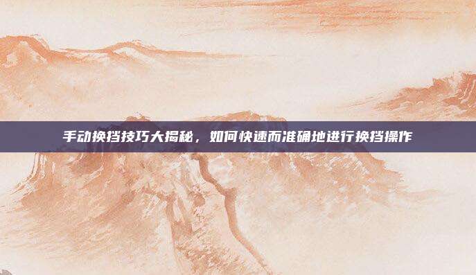 手动换挡技巧大揭秘,如何快速而准确地进行换挡操作