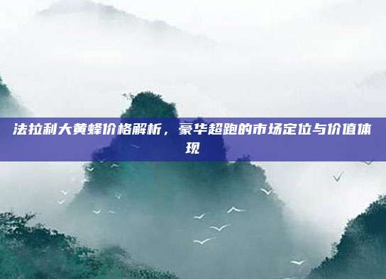 法拉利大黄蜂价格解析,豪华超跑的市场定位与价值体现