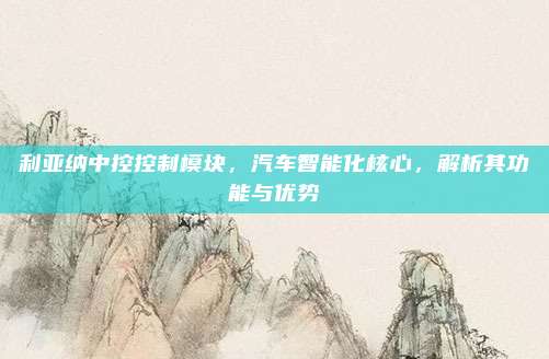 利亚纳中控控制模块,汽车智能化核心,解析其功能与优势