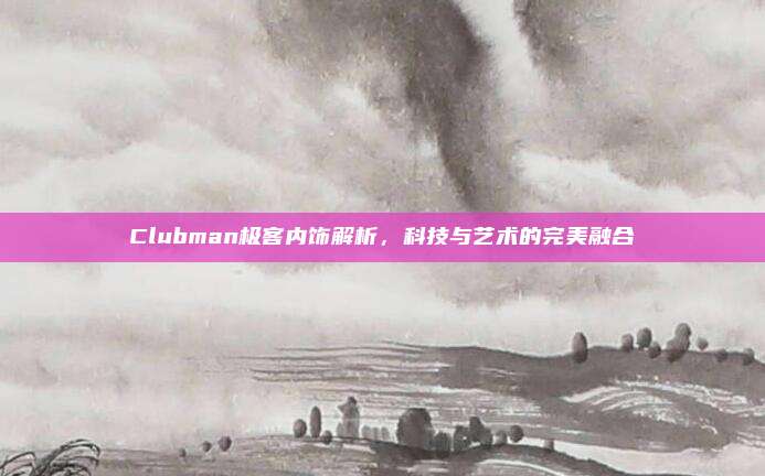 Clubman极客内饰解析,科技与艺术的完美融合