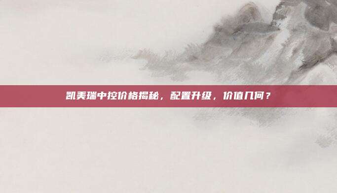 凯美瑞中控价格揭秘,配置升级,价值几何?
