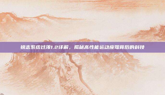 锐志系统过浓1.2详解,揭秘高性能运动座驾背后的科技