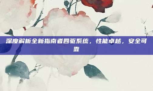 深度解析全新指南者四驱系统,性能卓越,安全可靠