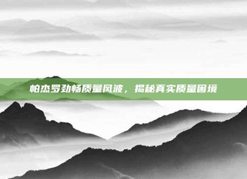 帕杰罗劲畅质量风波,揭秘真实质量困境