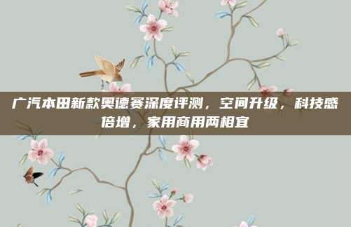 广汽本田新款奥德赛深度评测,空间升级,科技感倍增,家用商用两相宜