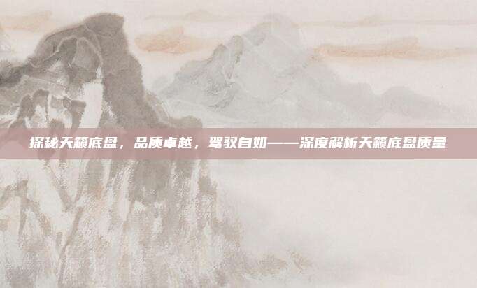 探秘天籁底盘,品质卓越,驾驭自如——深度解析天籁底盘质量