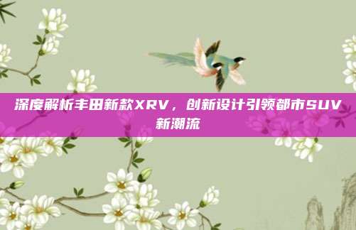 深度解析丰田新款XRV,创新设计引领都市SUV新潮流