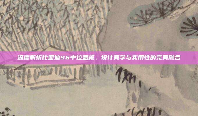 深度解析比亚迪S6中控盖板,设计美学与实用性的完美融合
