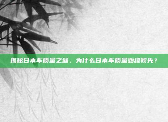 揭秘日本车质量之谜,为什么日本车质量始终领先?
