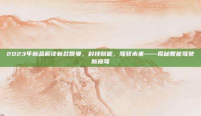 2023年新品解读新款噢曼,科技赋能,驾驭未来——揭秘智能驾驶新座驾