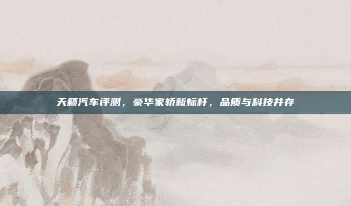 天籁汽车评测,豪华家轿新标杆,品质与科技并存