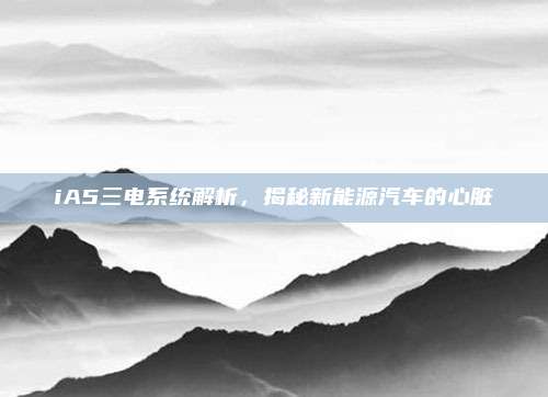 iA5三电系统解析,揭秘新能源汽车的心脏