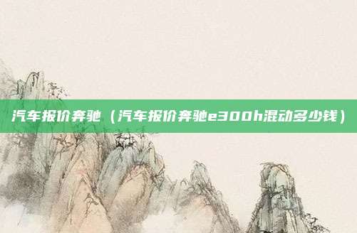 汽车报价奔驰（汽车报价奔驰e300h混动多少钱）