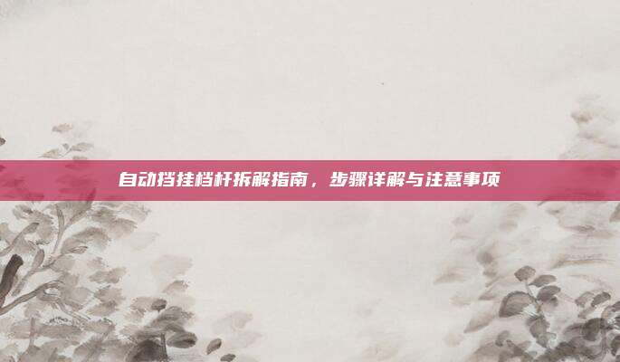 自动挡挂档杆拆解指南，步骤详解与注意事项
