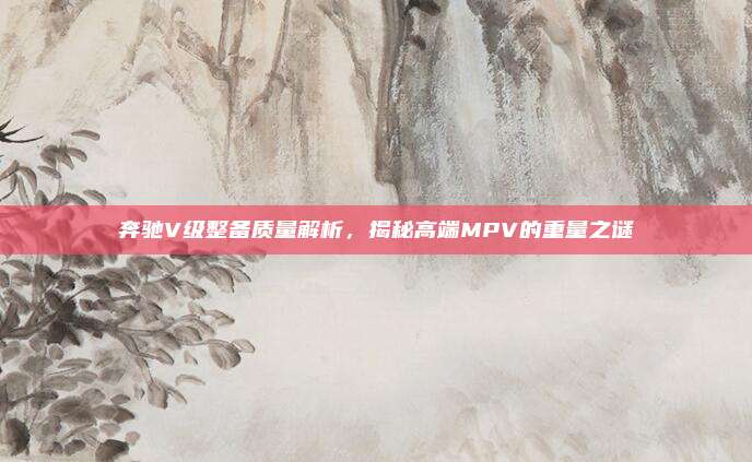 奔驰V级整备质量解析,揭秘高端MPV的重量之谜