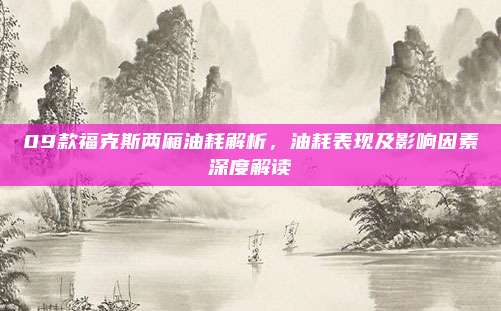 09款福克斯两厢油耗解析,油耗表现及影响因素深度解读