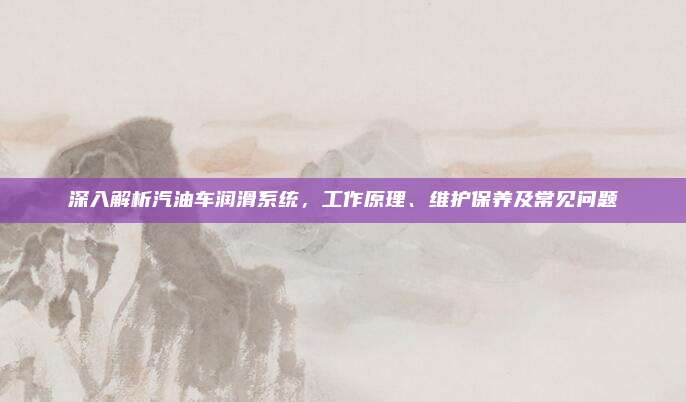 深入解析汽油车润滑系统,工作原理、维护保养及常见问题
