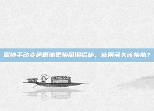 翼神手动变速箱油更换周期揭秘,使用多久该换油?