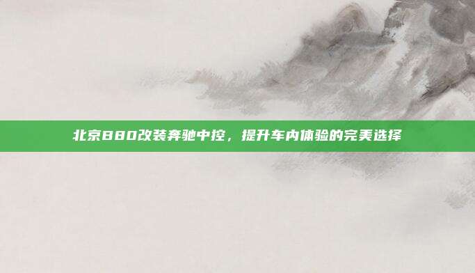 北京B80改装奔驰中控,提升车内体验的完美选择